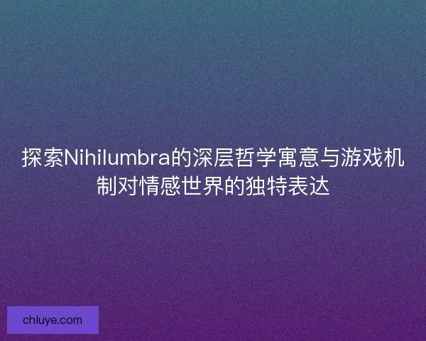 探索Nihilumbra的深层哲学寓意与游戏机制对情感世界的独特表达