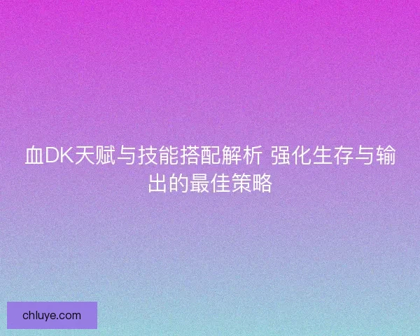 血DK天赋与技能搭配解析 强化生存与输出的最佳策略
