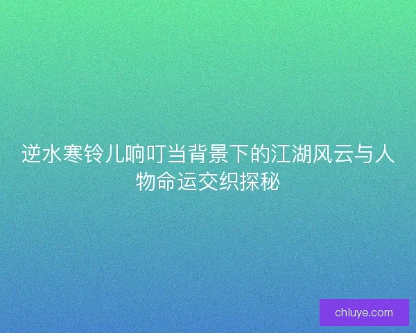 逆水寒铃儿响叮当背景下的江湖风云与人物命运交织探秘