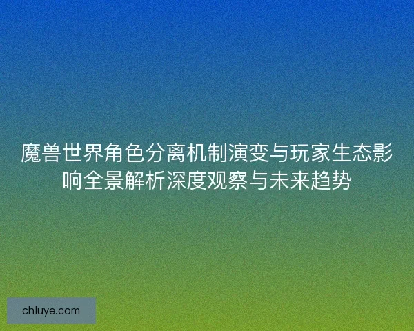 魔兽世界角色分离机制演变与玩家生态影响全景解析深度观察与未来趋势