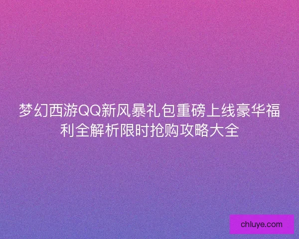 梦幻西游QQ新风暴礼包重磅上线豪华福利全解析限时抢购攻略大全